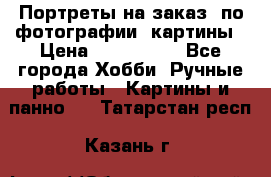 Портреты на заказ( по фотографии)-картины › Цена ­ 400-1000 - Все города Хобби. Ручные работы » Картины и панно   . Татарстан респ.,Казань г.